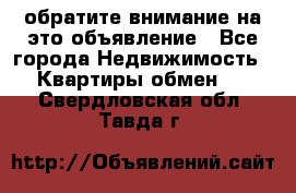 обратите внимание на это объявление - Все города Недвижимость » Квартиры обмен   . Свердловская обл.,Тавда г.